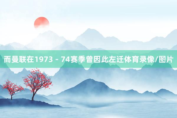 而曼联在1973 - 74赛季曾因此左迁体育录像/图片