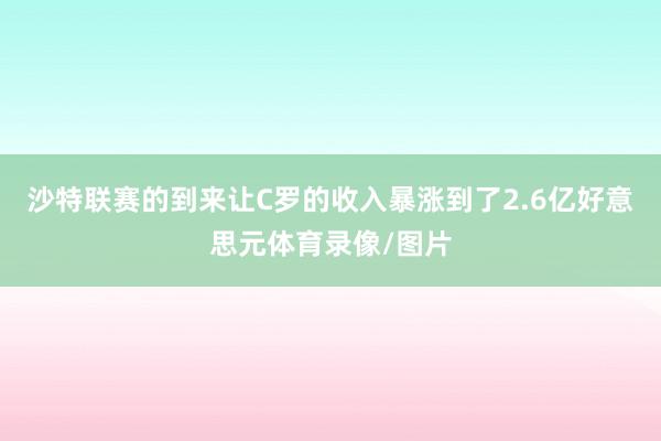 沙特联赛的到来让C罗的收入暴涨到了2.6亿好意思元体育录像/图片