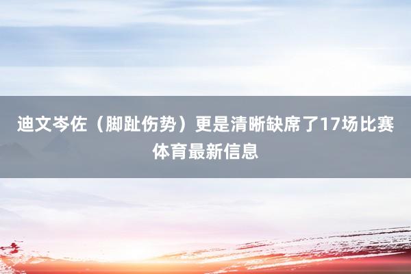 迪文岑佐（脚趾伤势）更是清晰缺席了17场比赛体育最新信息