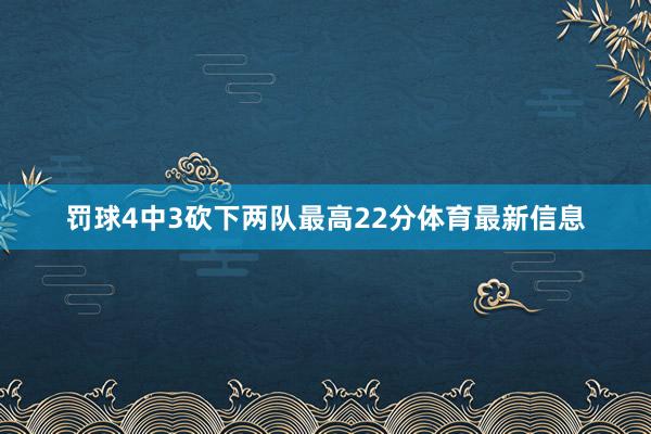 罚球4中3砍下两队最高22分体育最新信息
