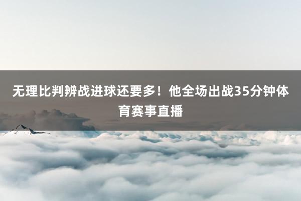 无理比判辨战进球还要多！他全场出战35分钟体育赛事直播