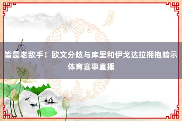 皆是老敌手！欧文分歧与库里和伊戈达拉拥抱暗示体育赛事直播