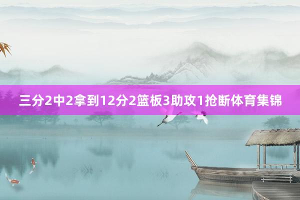 三分2中2拿到12分2篮板3助攻1抢断体育集锦
