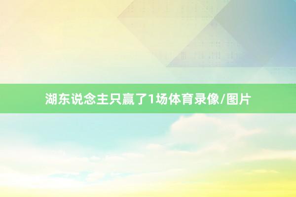 湖东说念主只赢了1场体育录像/图片