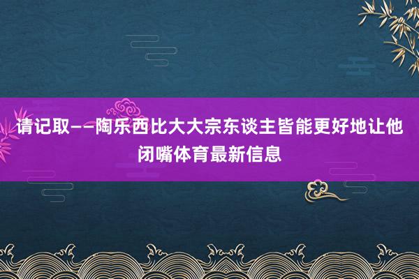 请记取——陶乐西比大大宗东谈主皆能更好地让他闭嘴体育最新信息