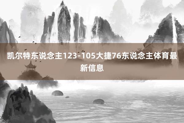 凯尔特东说念主123-105大捷76东说念主体育最新信息