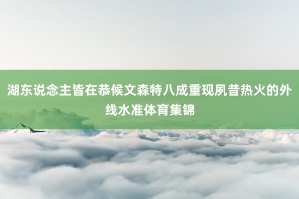 湖东说念主皆在恭候文森特八成重现夙昔热火的外线水准体育集锦