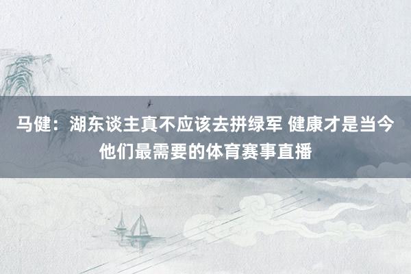 马健:湖东谈主真不应该去拼绿军 健康才是当今他们最需要的体育赛事直播