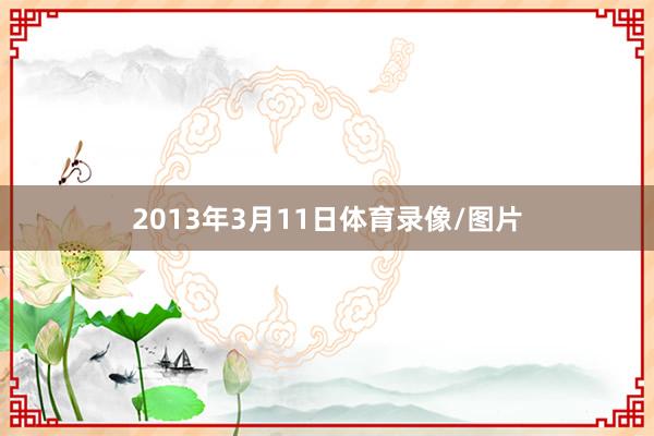 2013年3月11日体育录像/图片