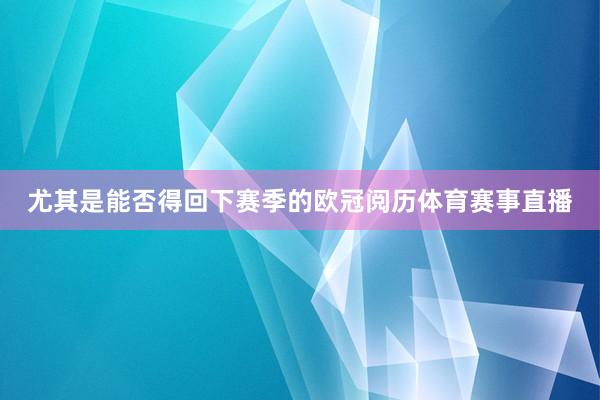 尤其是能否得回下赛季的欧冠阅历体育赛事直播