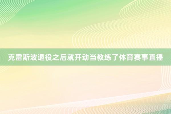 克雷斯波退役之后就开动当教练了体育赛事直播