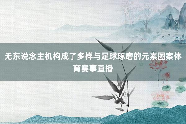 无东说念主机构成了多样与足球琢磨的元素图案体育赛事直播