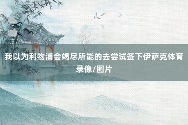 我以为利物浦会竭尽所能的去尝试签下伊萨克体育录像/图片