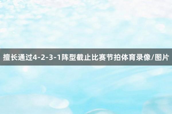 擅长通过4-2-3-1阵型截止比赛节拍体育录像/图片