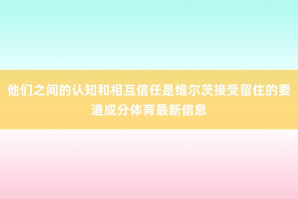 他们之间的认知和相互信任是维尔茨接受留住的要道成分体育最新信息