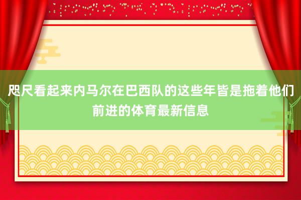 咫尺看起来内马尔在巴西队的这些年皆是拖着他们前进的体育最新信息