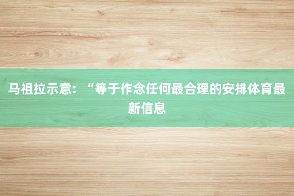 马祖拉示意：“等于作念任何最合理的安排体育最新信息