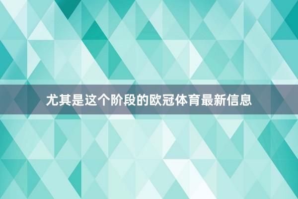 尤其是这个阶段的欧冠体育最新信息