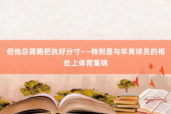 但他总简略把执好分寸——特别是与年青球员的相处上体育集锦