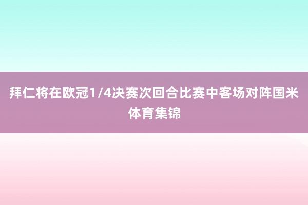 拜仁将在欧冠1/4决赛次回合比赛中客场对阵国米体育集锦